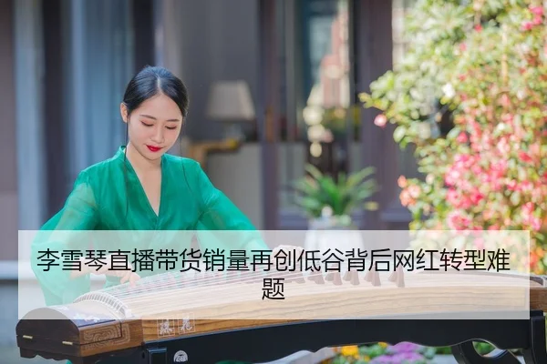 李雪琴直播带货销量再创低谷背后网红转型难题